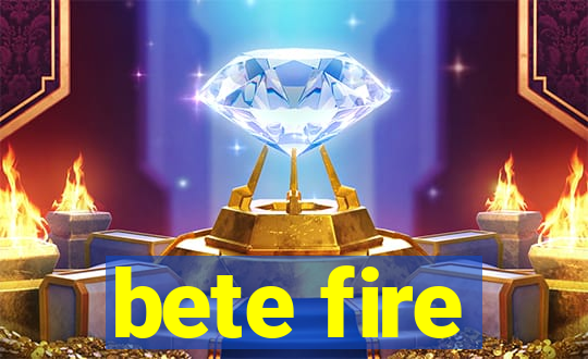 bete fire